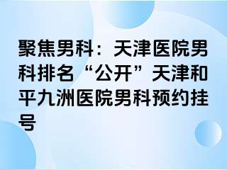 聚焦男科：天津医院男科排名“公开”天津和平九洲医院男科预约挂号