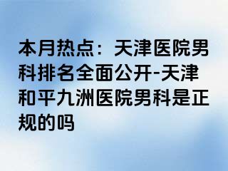 本月热点：天津医院男科排名全面公开-天津和平九洲医院男科是正规的吗