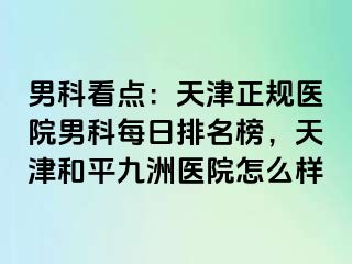 男科看点：天津正规医院男科每日排名榜，天津和平九洲医院怎么样