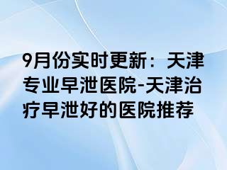 9月份实时更新：天津专业早泄医院-天津治疗早泄好的医院推荐