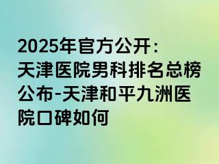 2025年官方公开：天津医院男科排名总榜公布-天津和平九洲医院口碑如何