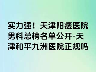 实力强！天津阳痿医院男科总榜名单公开-天津和平九洲医院正规吗